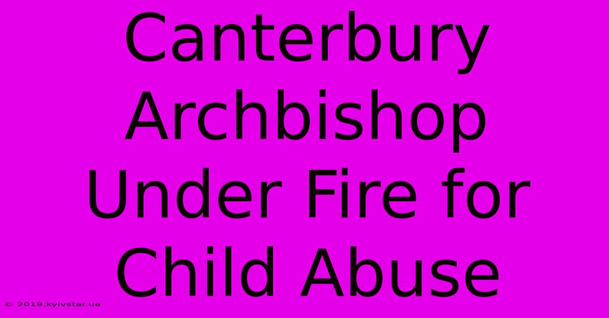 Canterbury Archbishop Under Fire For Child Abuse