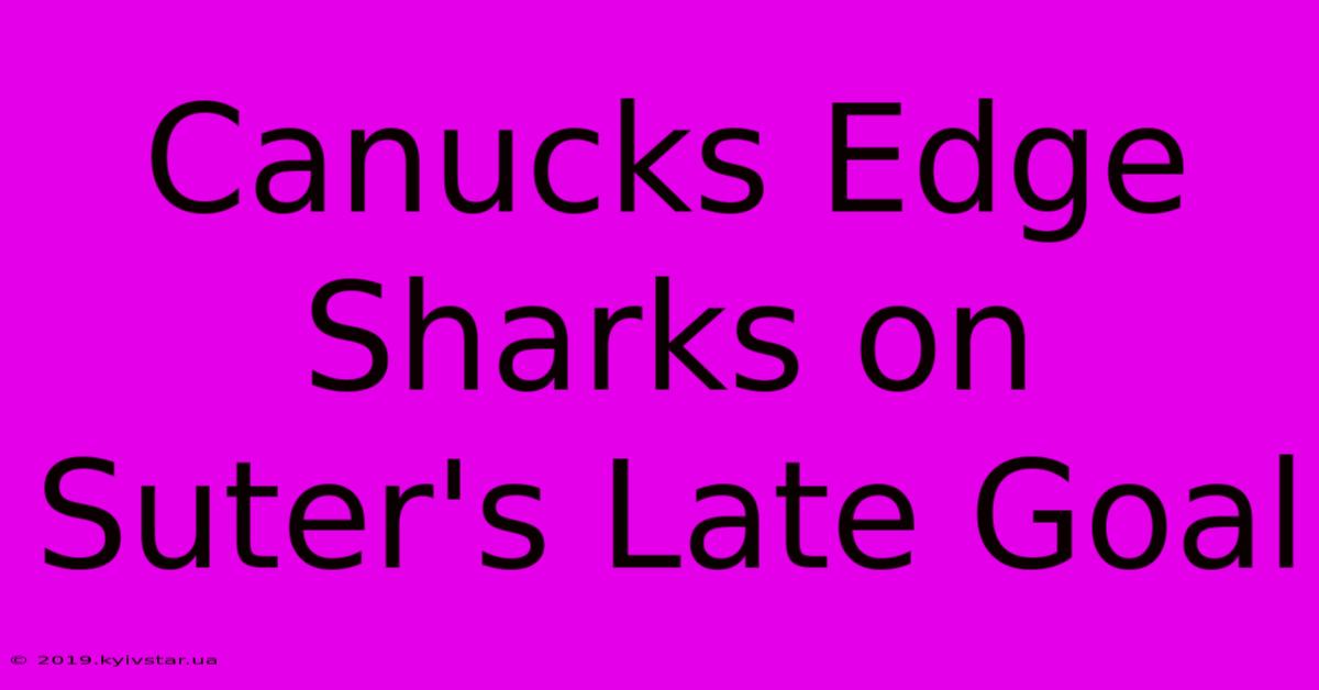 Canucks Edge Sharks On Suter's Late Goal