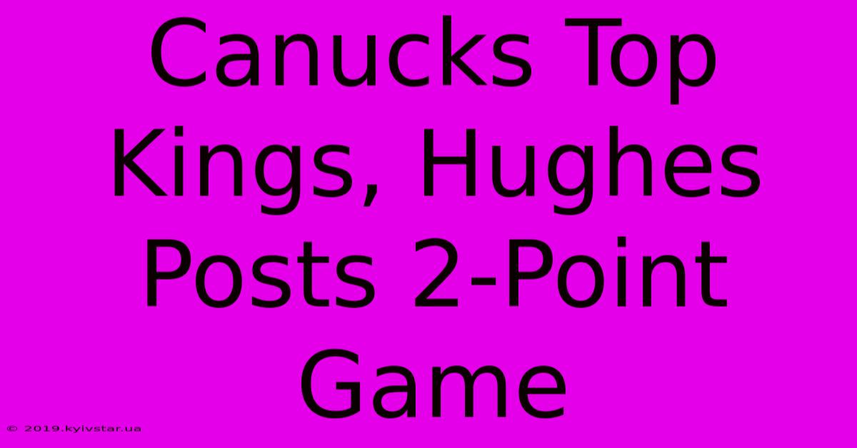 Canucks Top Kings, Hughes Posts 2-Point Game