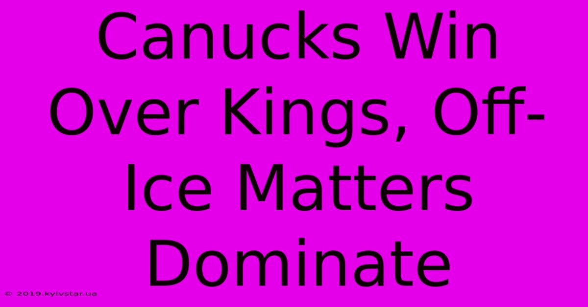 Canucks Win Over Kings, Off-Ice Matters Dominate 