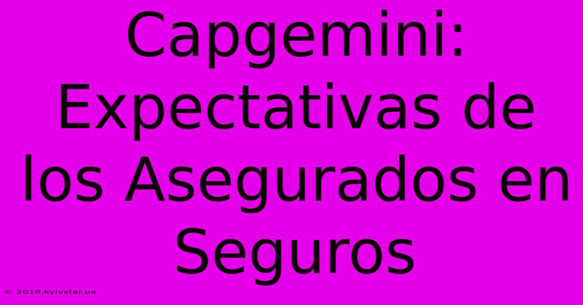 Capgemini: Expectativas De Los Asegurados En Seguros