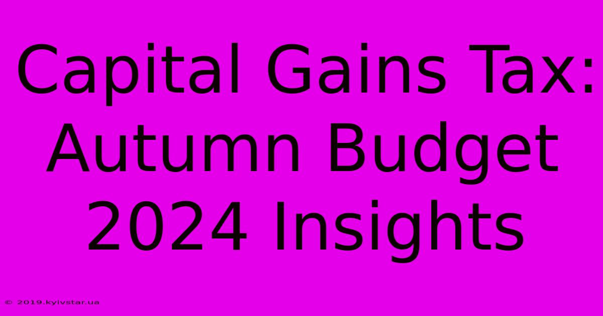 Capital Gains Tax: Autumn Budget 2024 Insights