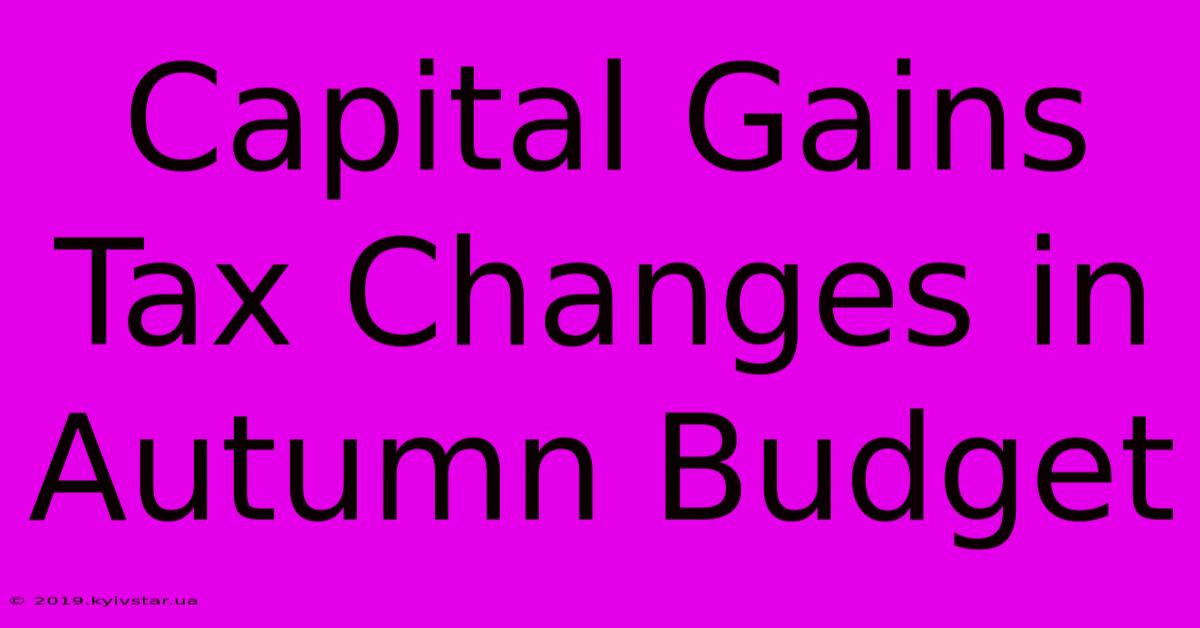 Capital Gains Tax Changes In Autumn Budget