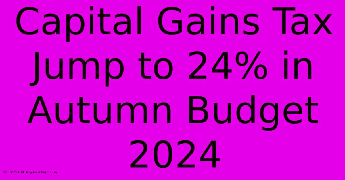 Capital Gains Tax Jump To 24% In Autumn Budget 2024