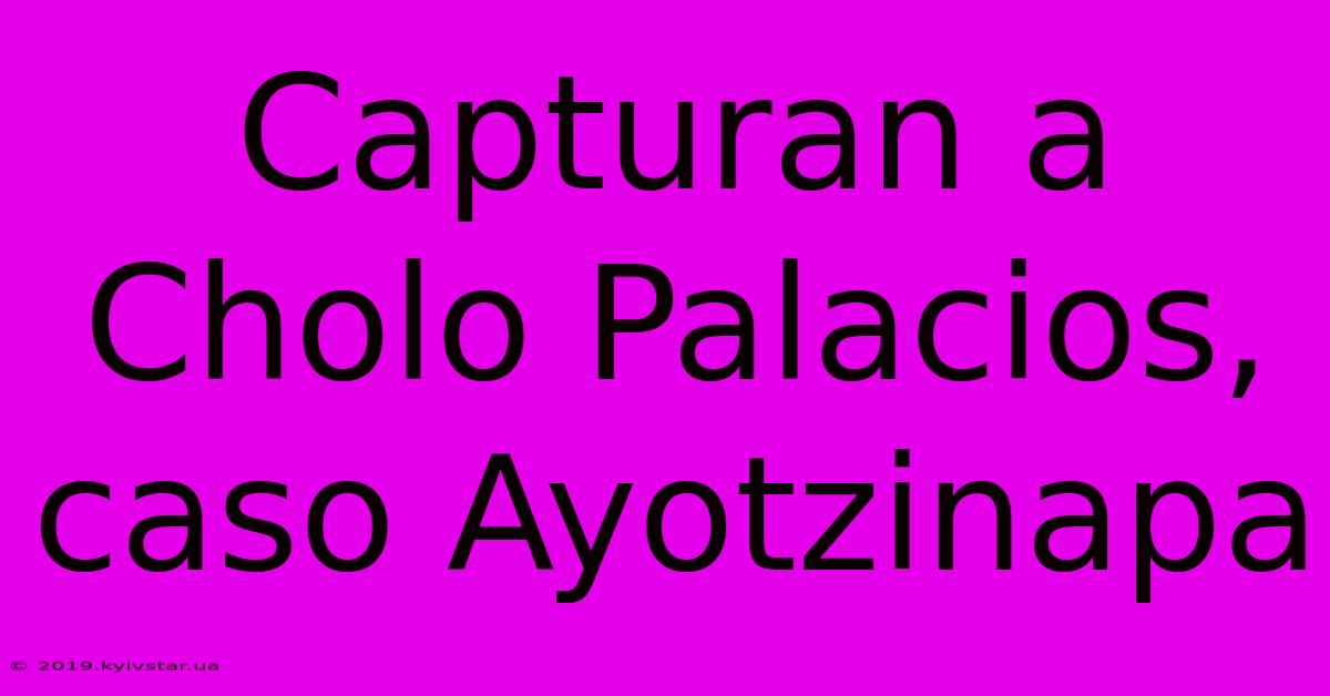 Capturan A Cholo Palacios, Caso Ayotzinapa