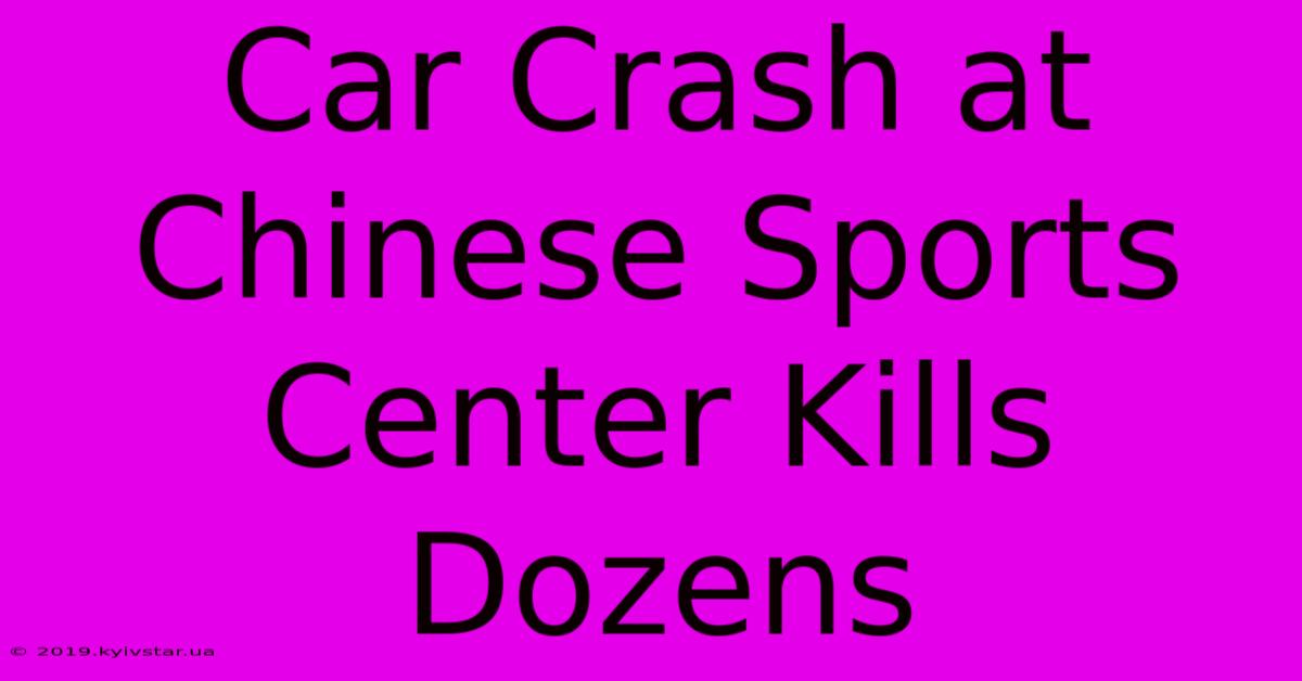 Car Crash At Chinese Sports Center Kills Dozens 