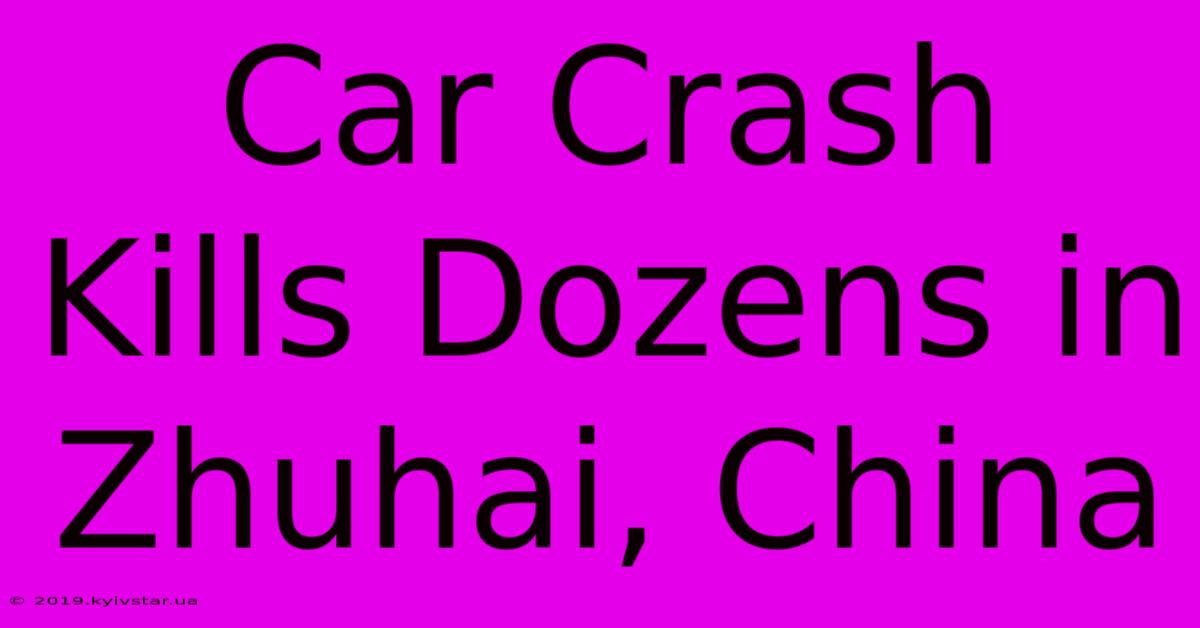 Car Crash Kills Dozens In Zhuhai, China