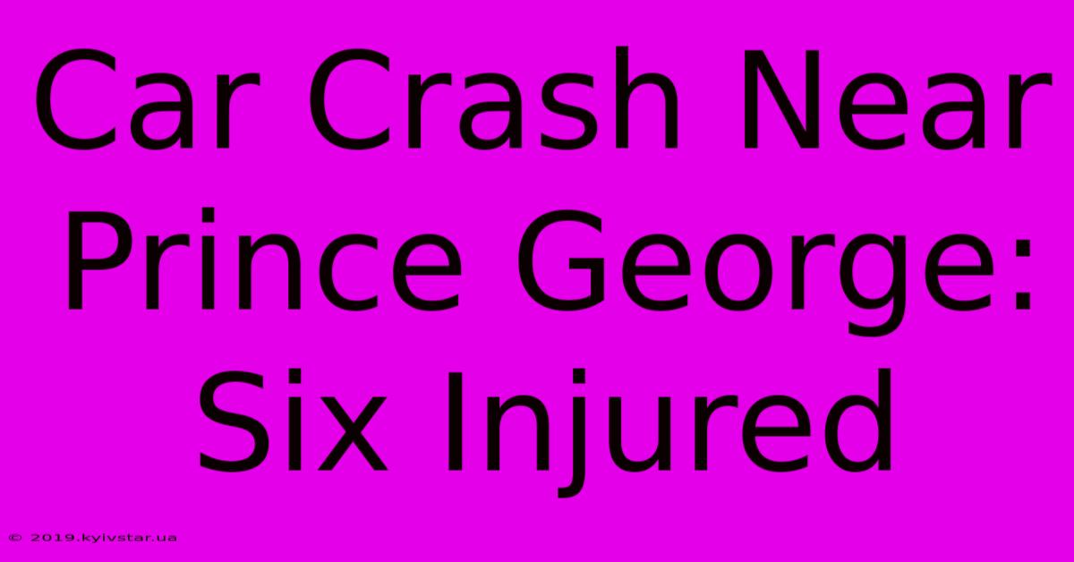 Car Crash Near Prince George: Six Injured