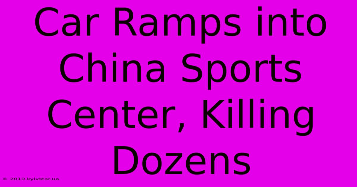 Car Ramps Into China Sports Center, Killing Dozens