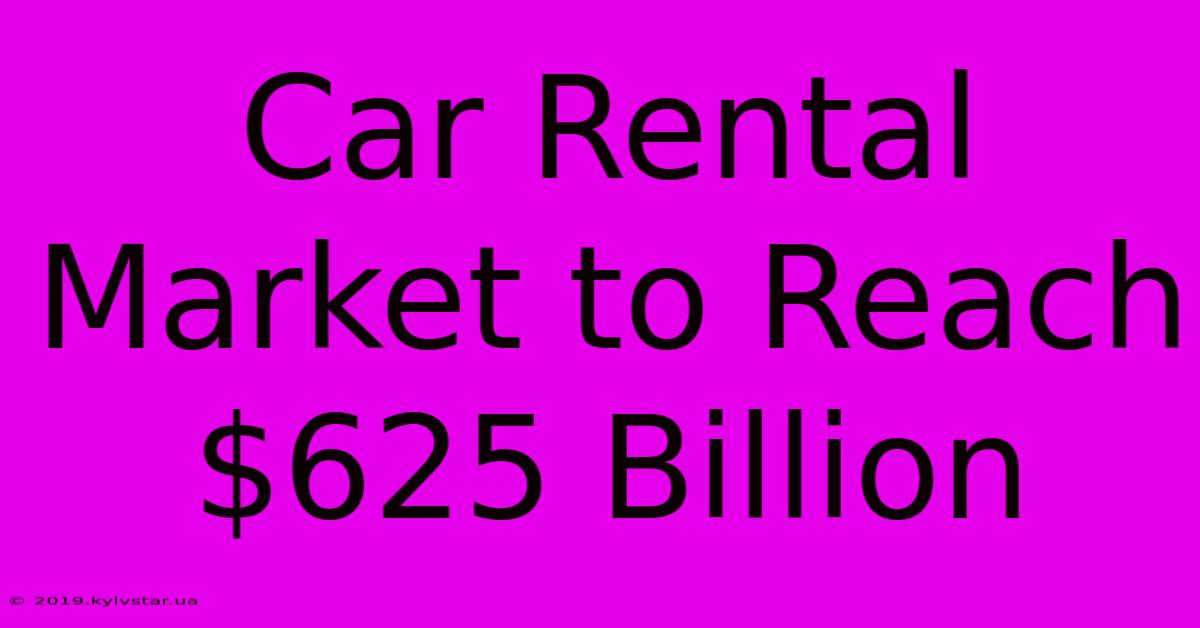 Car Rental Market To Reach $625 Billion