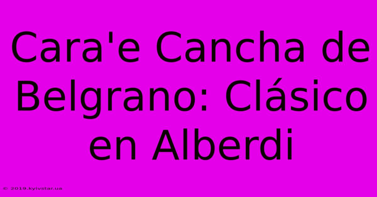 Cara'e Cancha De Belgrano: Clásico En Alberdi