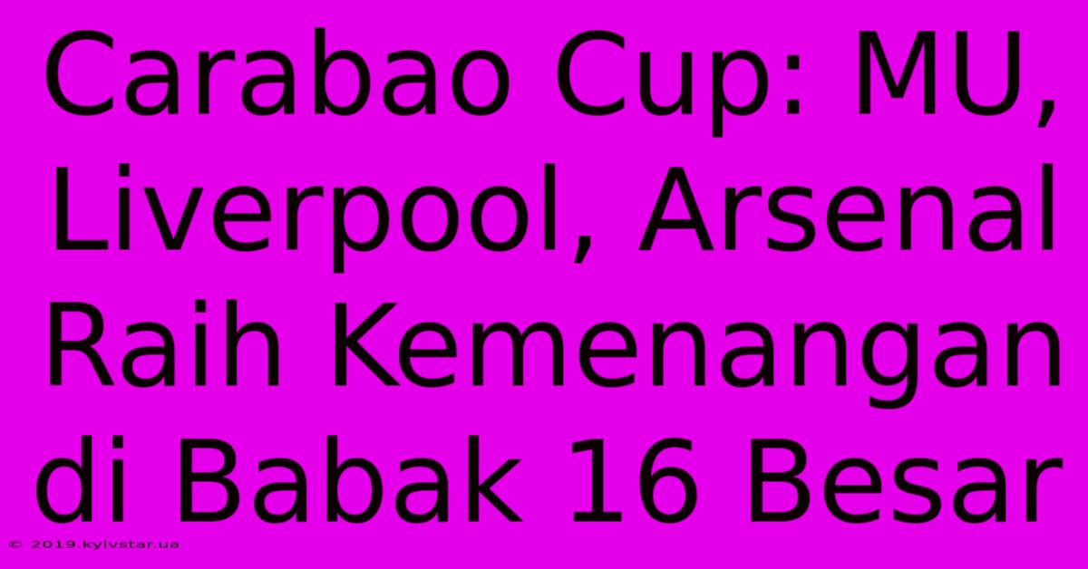 Carabao Cup: MU, Liverpool, Arsenal Raih Kemenangan Di Babak 16 Besar 