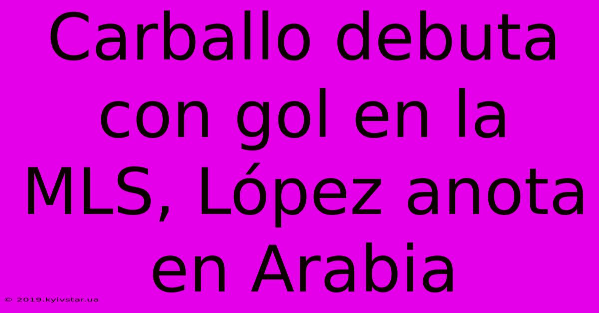 Carballo Debuta Con Gol En La MLS, López Anota En Arabia