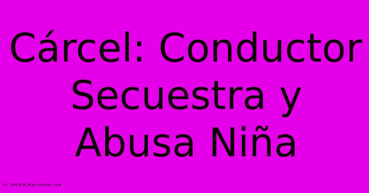 Cárcel: Conductor Secuestra Y Abusa Niña