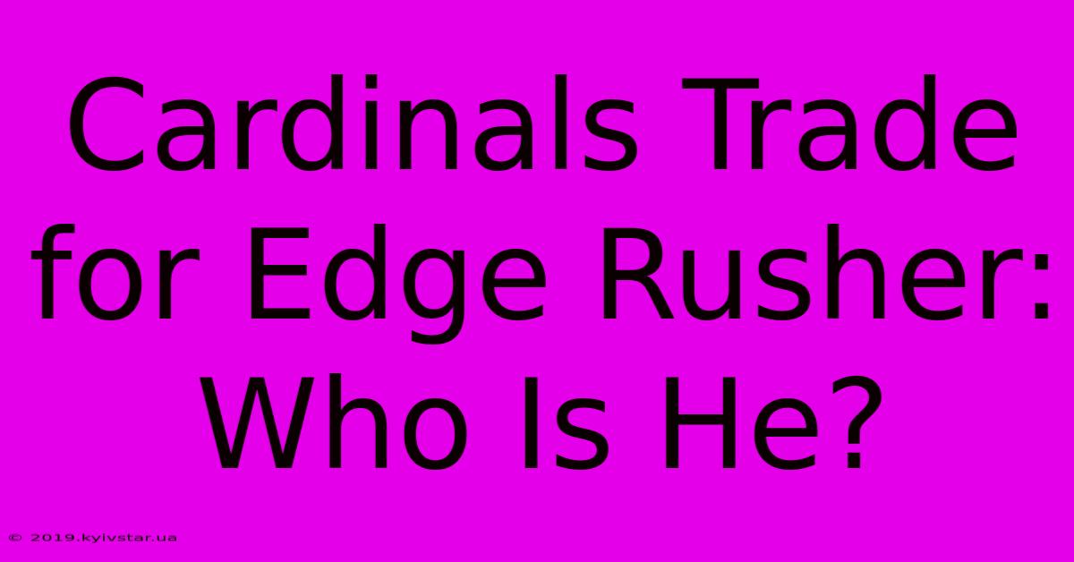 Cardinals Trade For Edge Rusher: Who Is He?