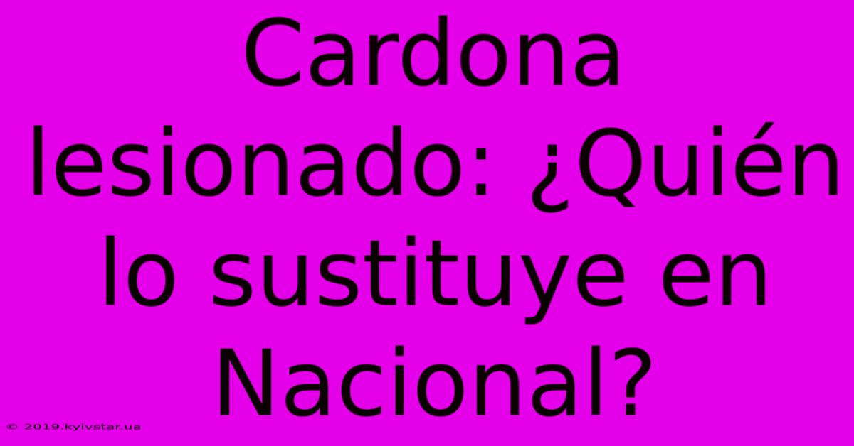 Cardona Lesionado: ¿Quién Lo Sustituye En Nacional?