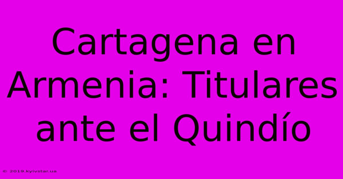 Cartagena En Armenia: Titulares Ante El Quindío