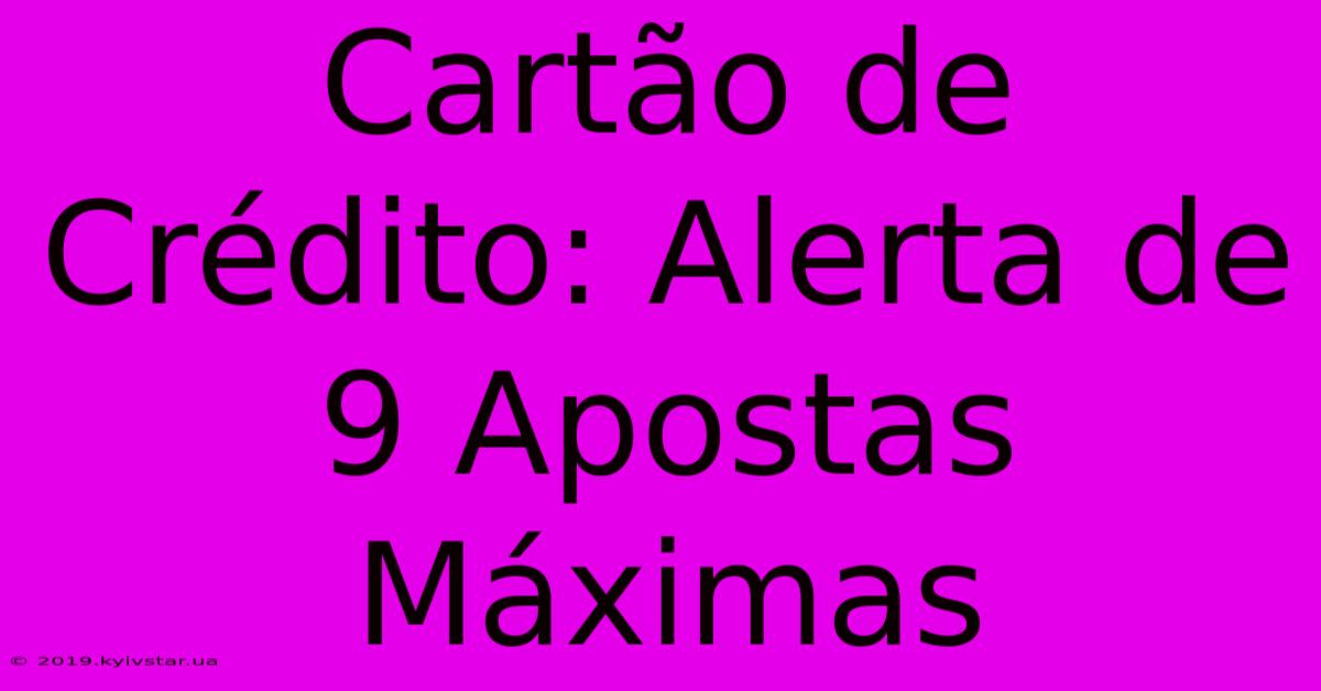 Cartão De Crédito: Alerta De 9 Apostas Máximas