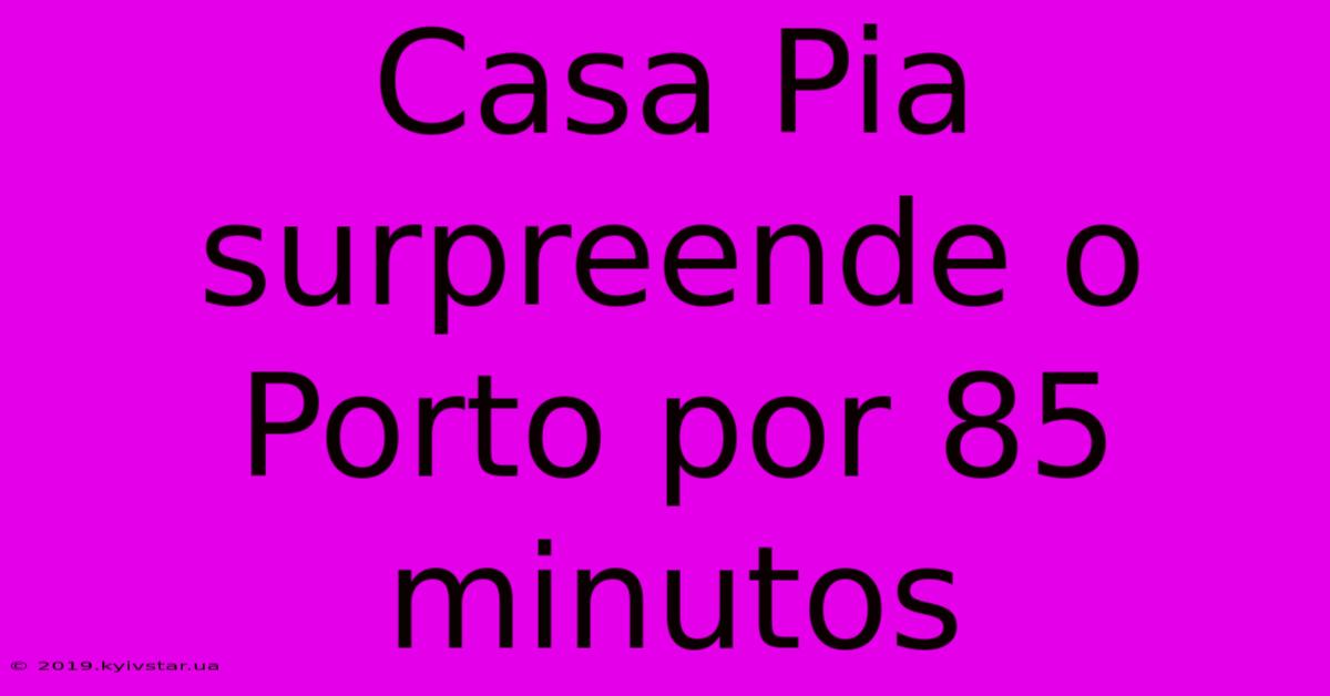 Casa Pia Surpreende O Porto Por 85 Minutos