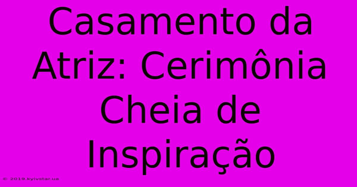 Casamento Da Atriz: Cerimônia Cheia De Inspiração