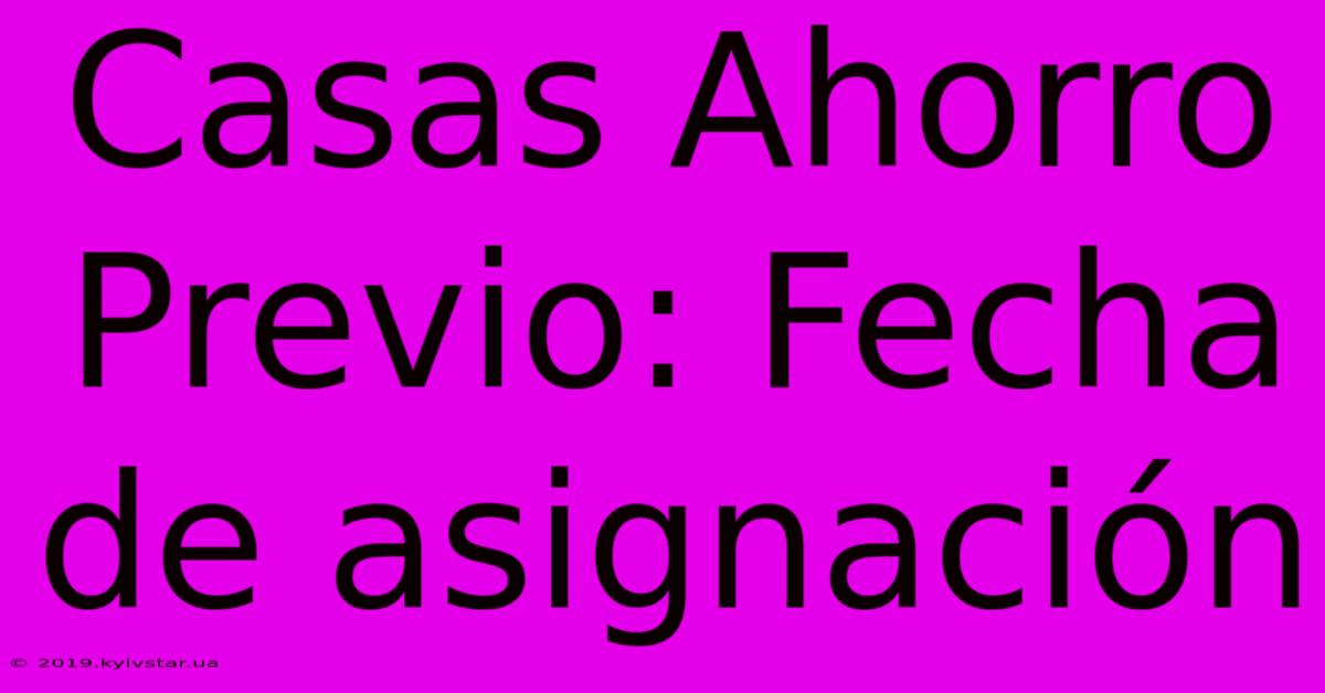 Casas Ahorro Previo: Fecha De Asignación