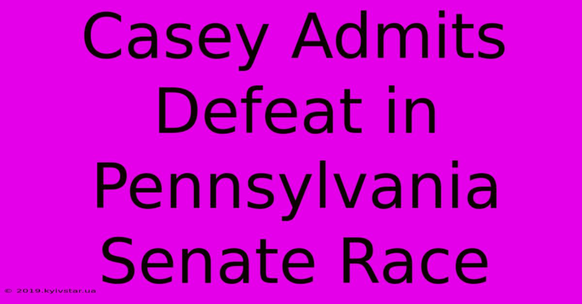 Casey Admits Defeat In Pennsylvania Senate Race