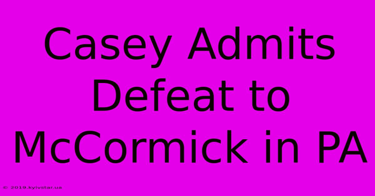 Casey Admits Defeat To McCormick In PA