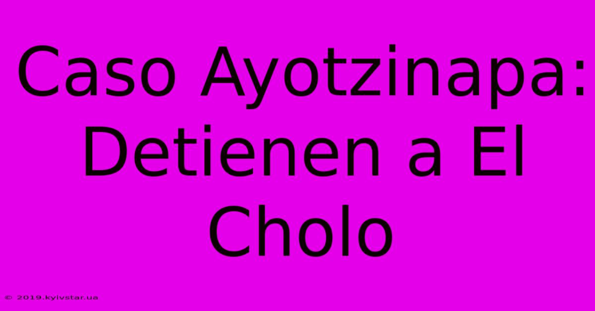 Caso Ayotzinapa: Detienen A El Cholo