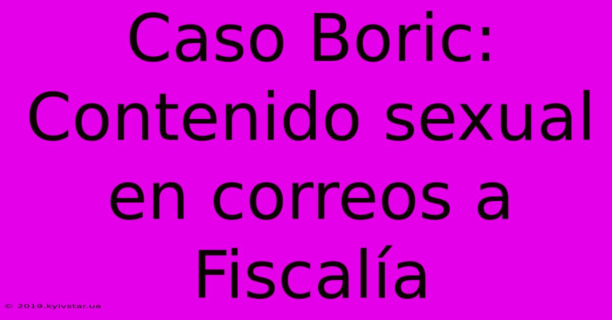 Caso Boric: Contenido Sexual En Correos A Fiscalía