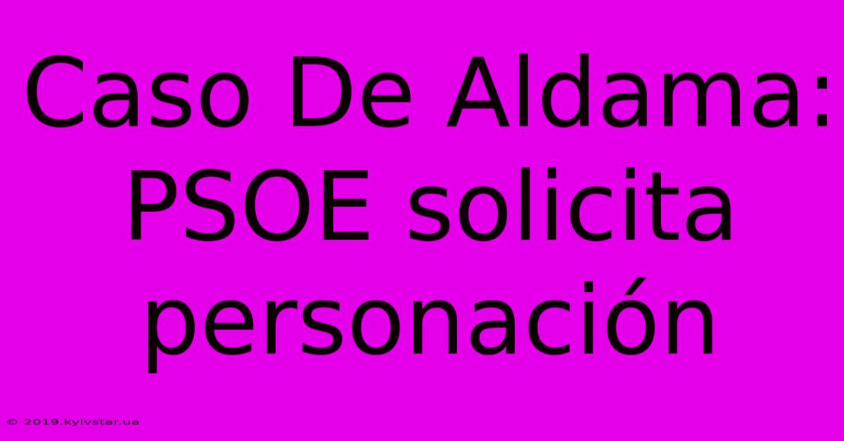 Caso De Aldama: PSOE Solicita Personación