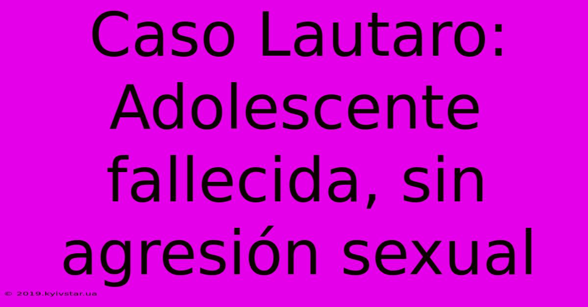 Caso Lautaro: Adolescente Fallecida, Sin Agresión Sexual