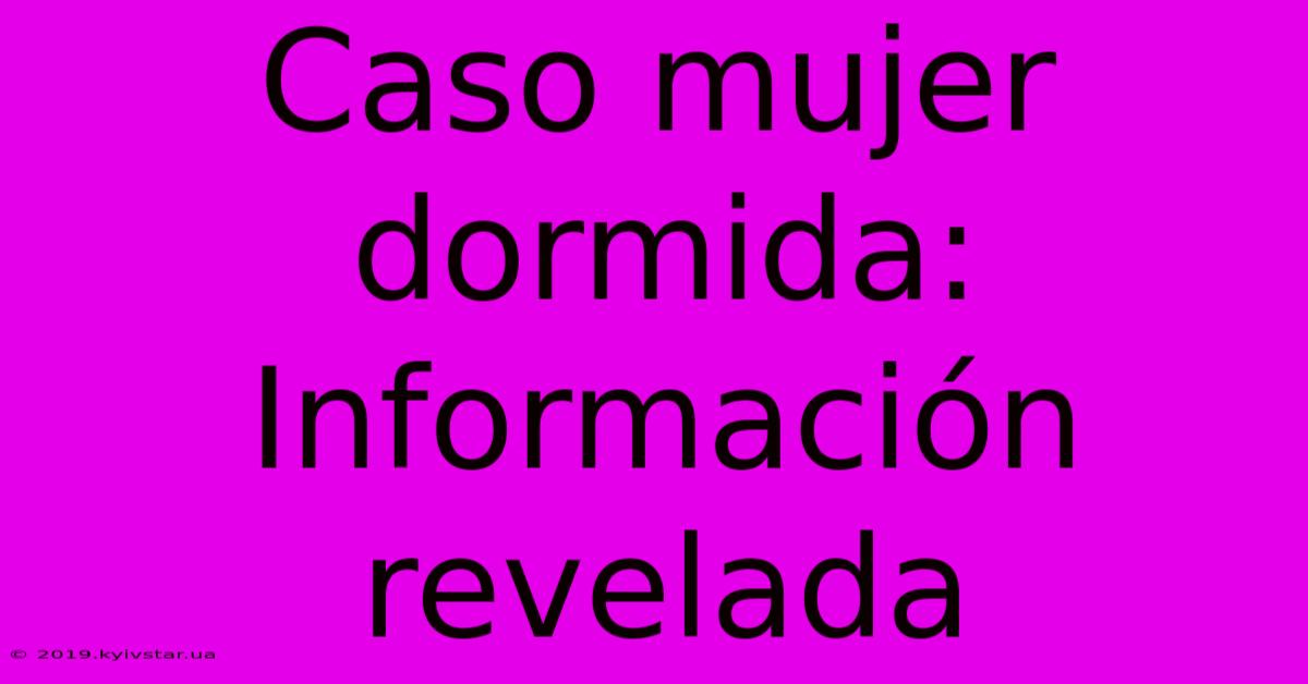 Caso Mujer Dormida: Información Revelada