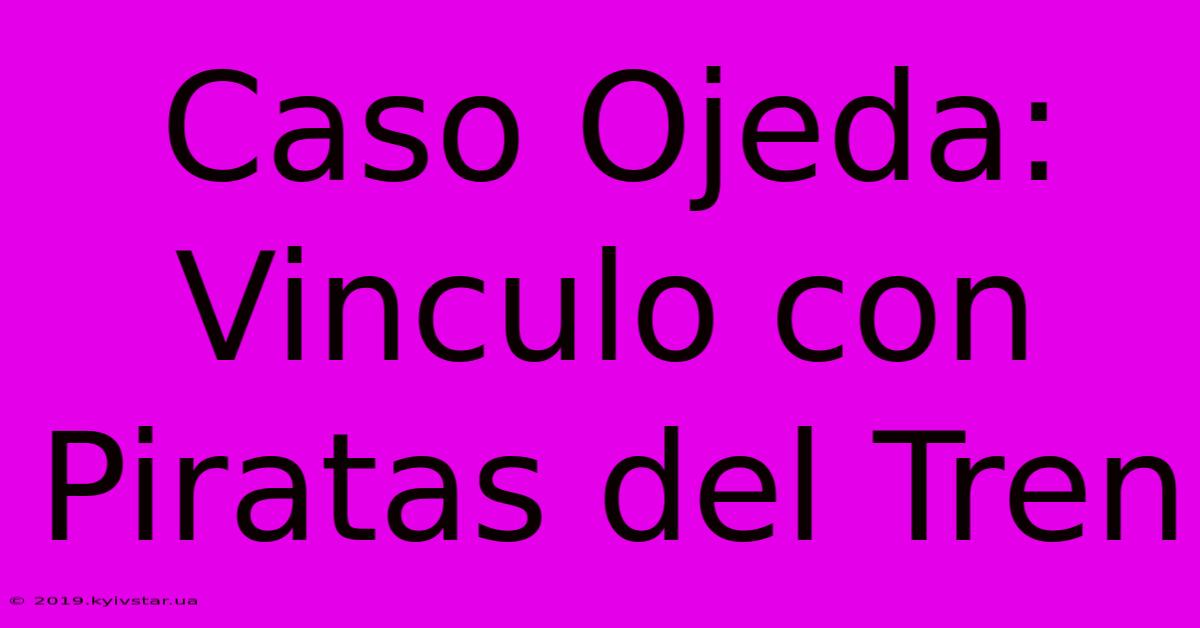 Caso Ojeda: Vinculo Con Piratas Del Tren