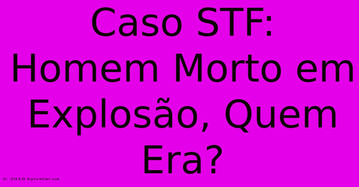 Caso STF: Homem Morto Em Explosão, Quem Era?