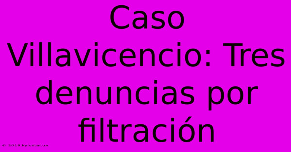 Caso Villavicencio: Tres Denuncias Por Filtración