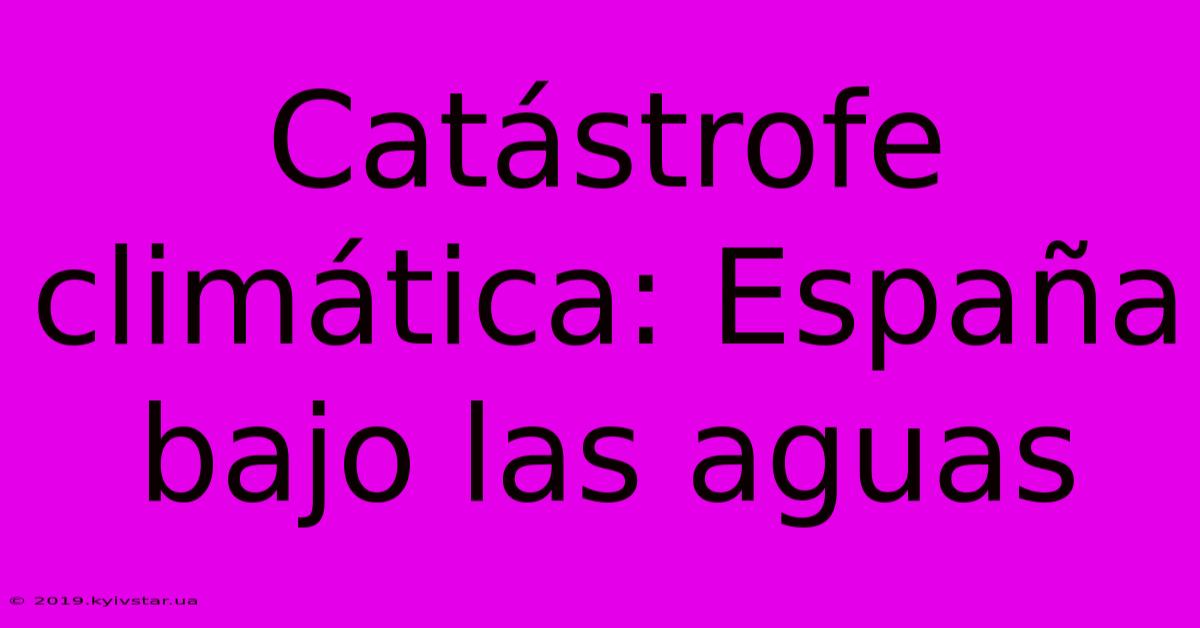 Catástrofe Climática: España Bajo Las Aguas 