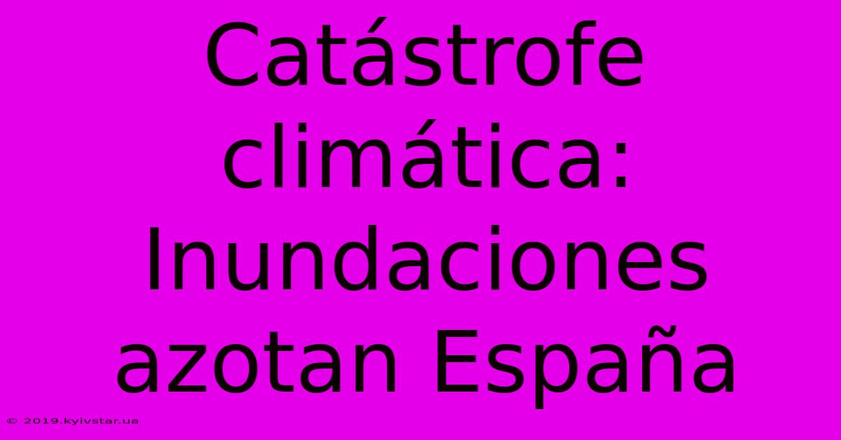 Catástrofe Climática: Inundaciones Azotan España