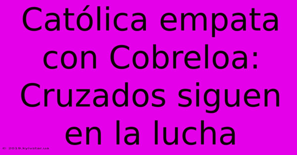 Católica Empata Con Cobreloa: Cruzados Siguen En La Lucha 