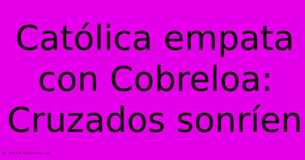 Católica Empata Con Cobreloa: Cruzados Sonríen