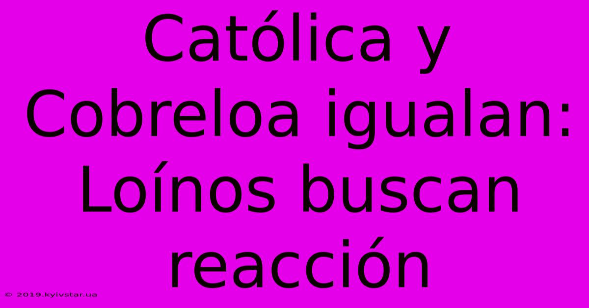 Católica Y Cobreloa Igualan: Loínos Buscan Reacción