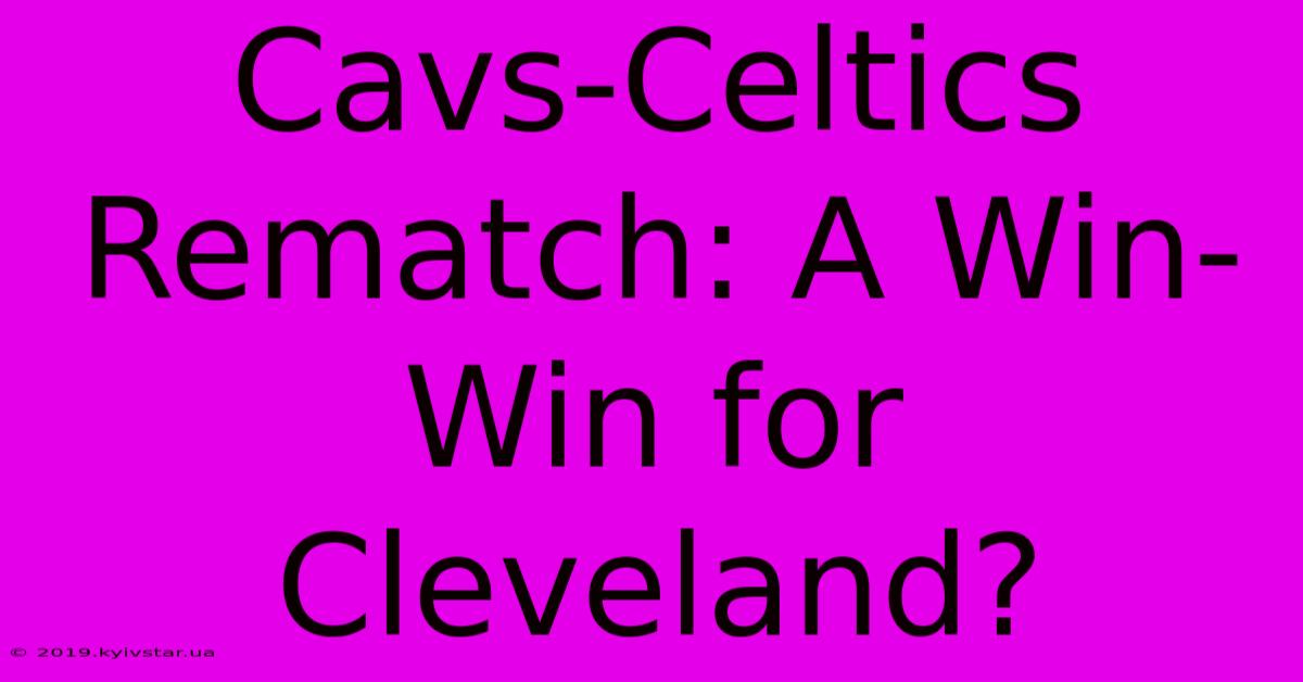 Cavs-Celtics Rematch: A Win-Win For Cleveland?