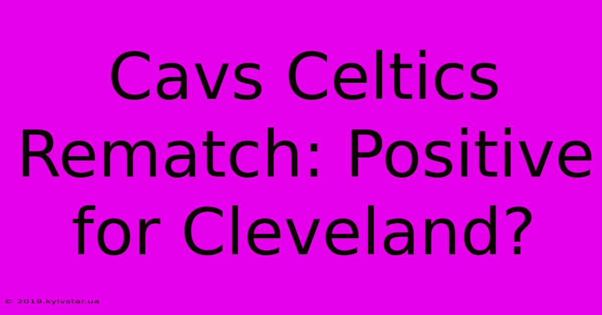 Cavs Celtics Rematch: Positive For Cleveland?