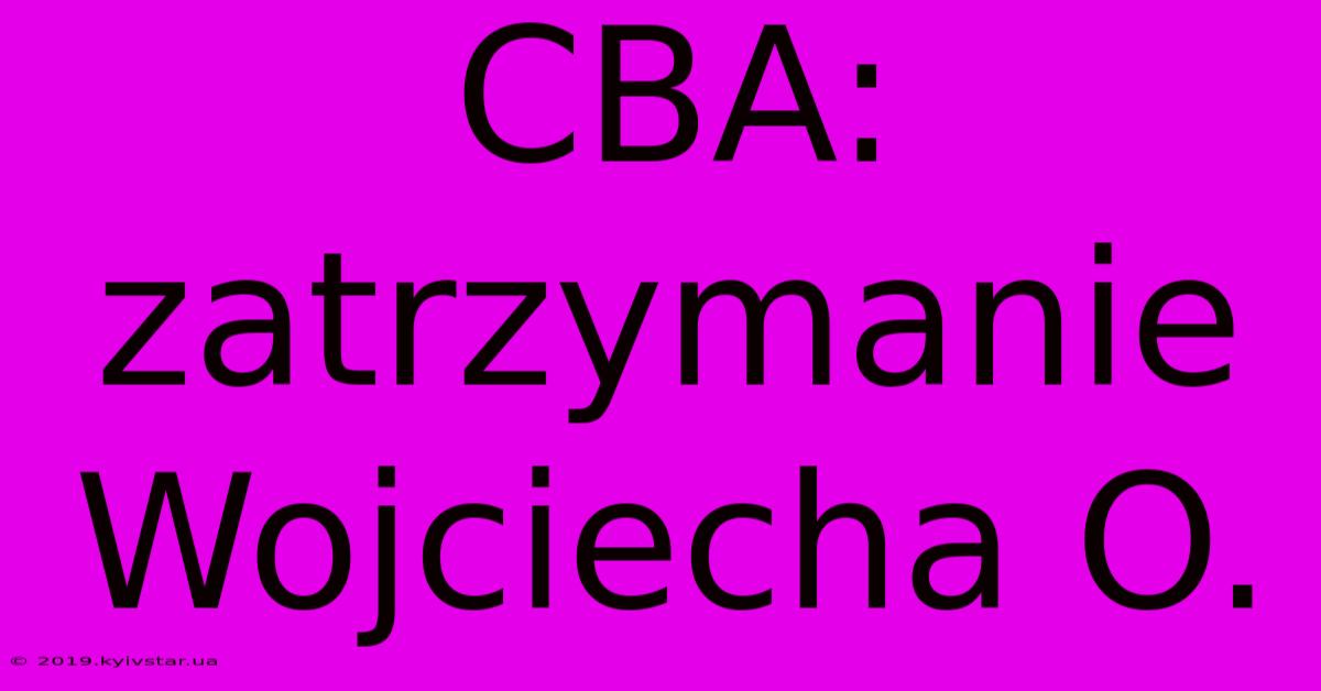 CBA: Zatrzymanie Wojciecha O.