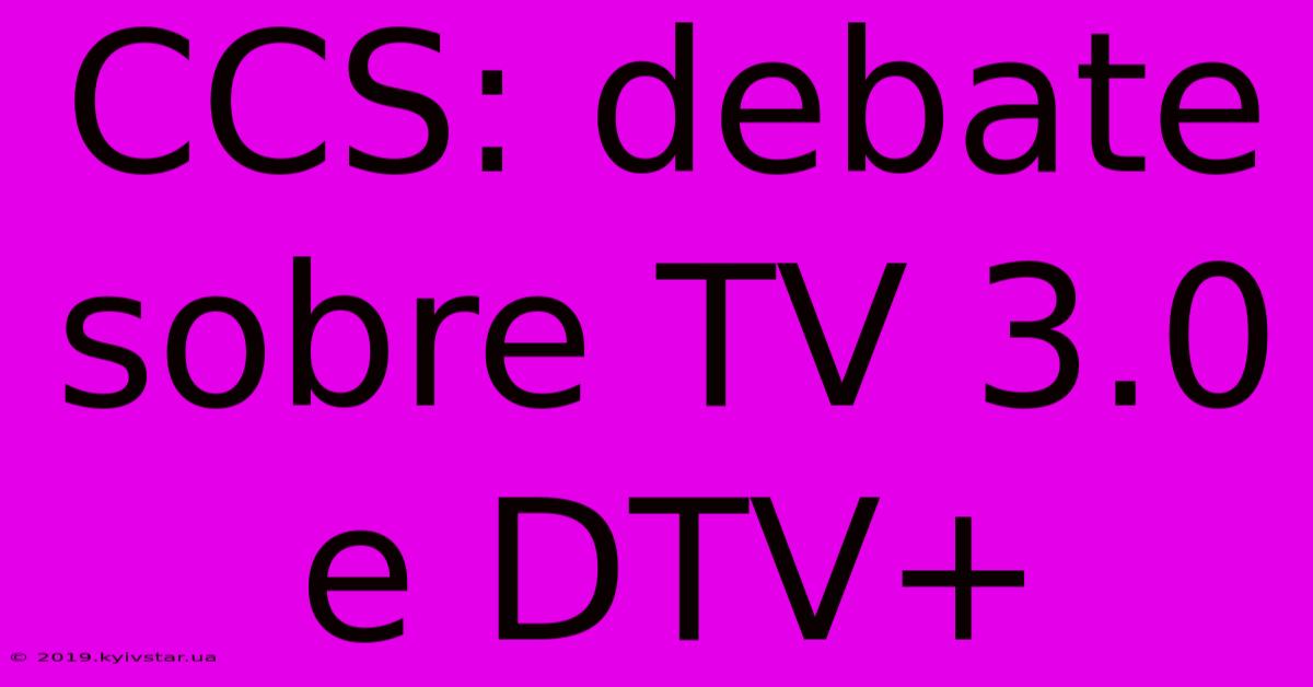 CCS: Debate Sobre TV 3.0 E DTV+