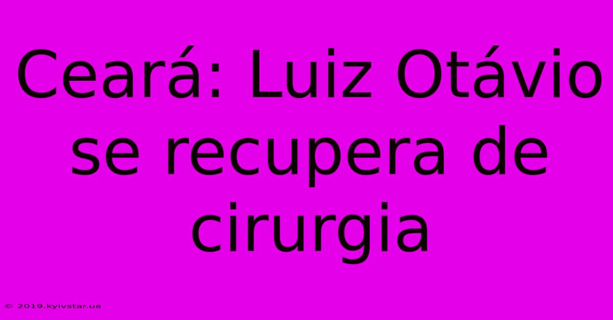 Ceará: Luiz Otávio Se Recupera De Cirurgia