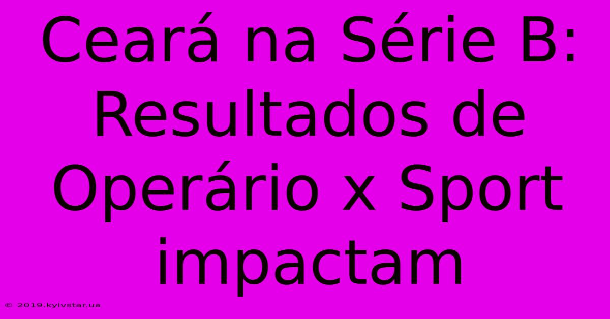 Ceará Na Série B: Resultados De Operário X Sport Impactam 