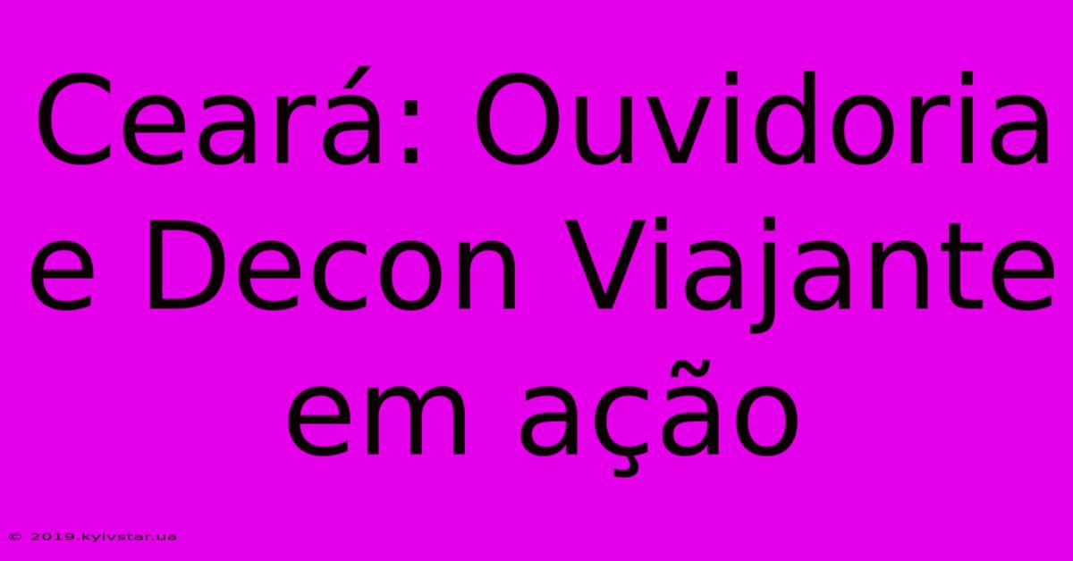 Ceará: Ouvidoria E Decon Viajante Em Ação