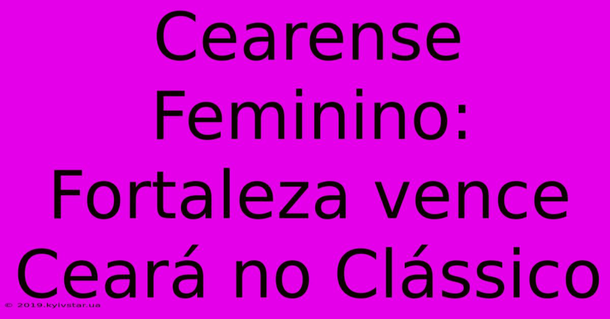 Cearense Feminino: Fortaleza Vence Ceará No Clássico