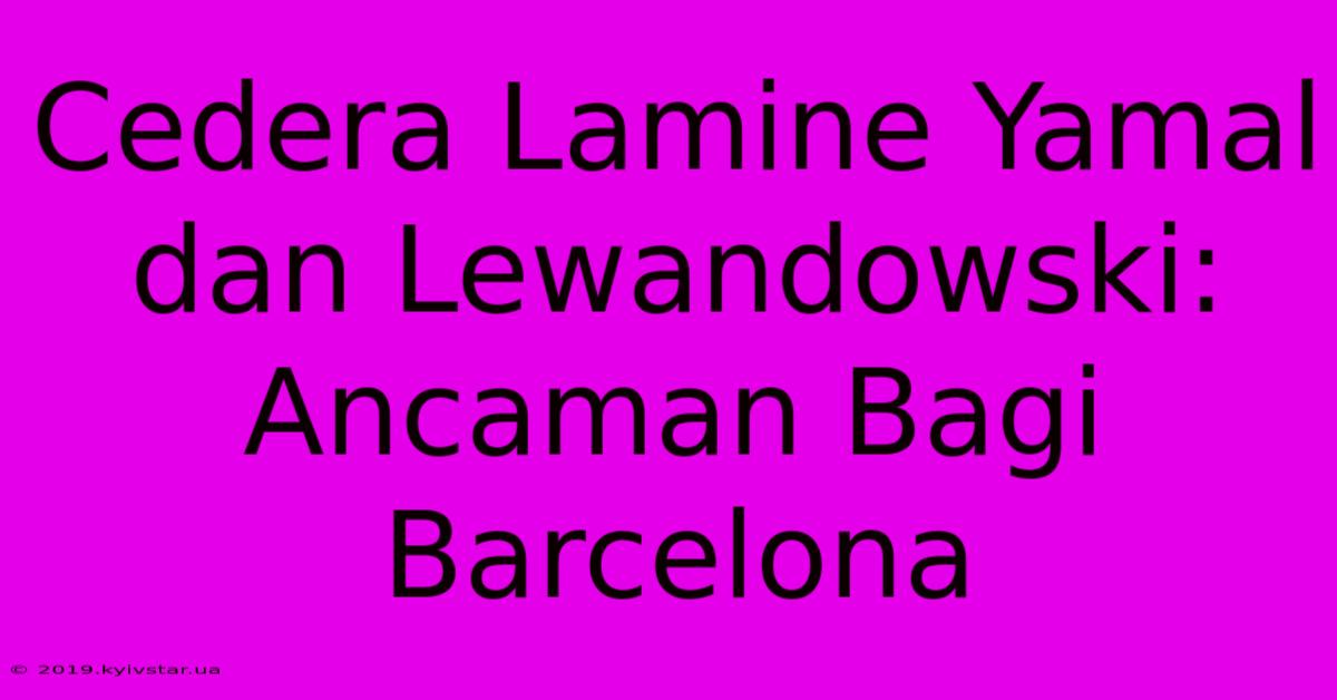 Cedera Lamine Yamal Dan Lewandowski:  Ancaman Bagi Barcelona 