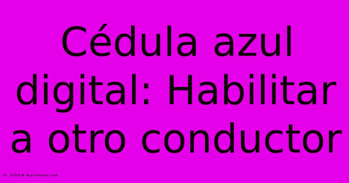 Cédula Azul Digital: Habilitar A Otro Conductor